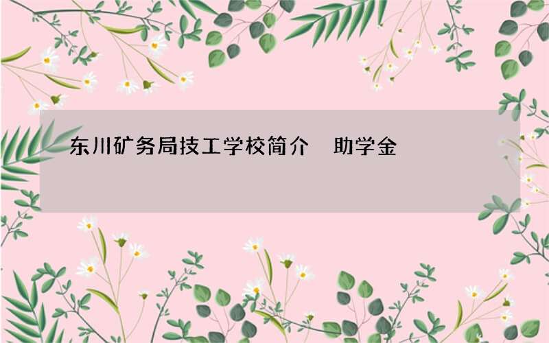 东川矿务局技工学校简介 助学金